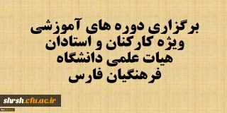 برگزاری دوره های آموزشی ویژه همکاران (استادان هیات علمی موظف و کارکنان ) دانشگاه فرهنگیان فارس